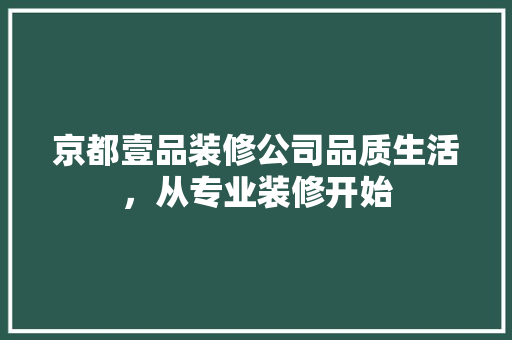 京都壹品装修公司品质生活，从专业装修开始