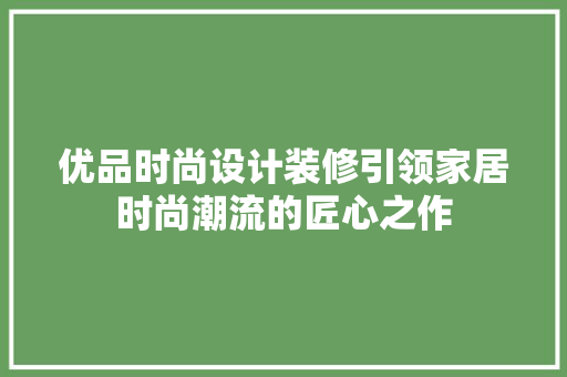 优品时尚设计装修引领家居时尚潮流的匠心之作