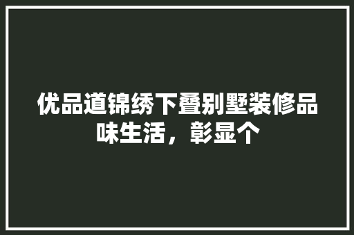 优品道锦绣下叠别墅装修品味生活，彰显个