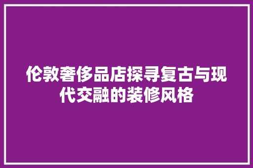 伦敦奢侈品店探寻复古与现代交融的装修风格