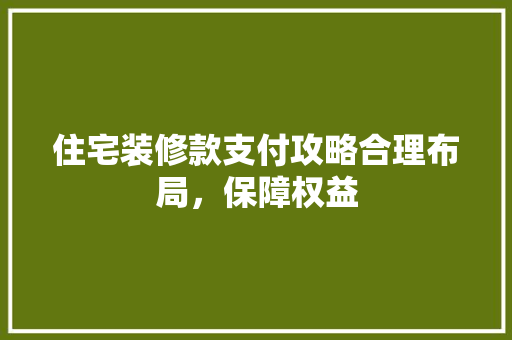 住宅装修款支付攻略合理布局，保障权益