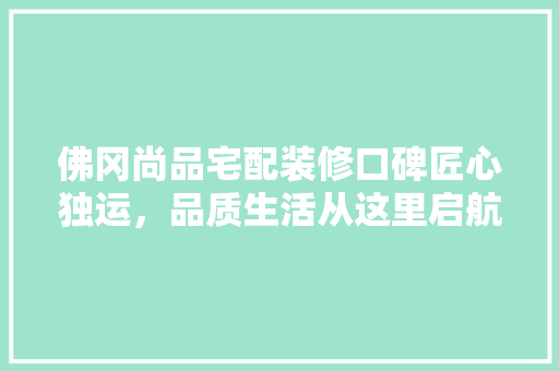 佛冈尚品宅配装修口碑匠心独运，品质生活从这里启航