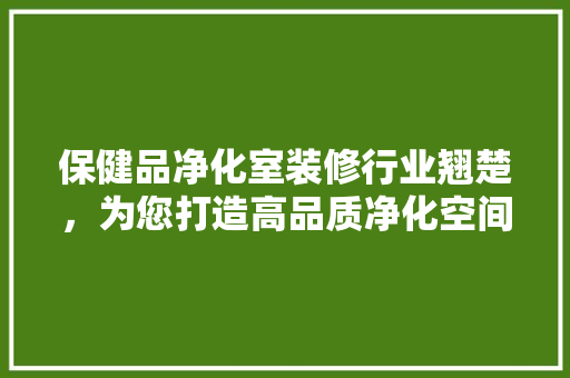 保健品净化室装修行业翘楚，为您打造高品质净化空间！