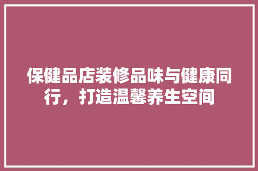 保健品店装修品味与健康同行，打造温馨养生空间