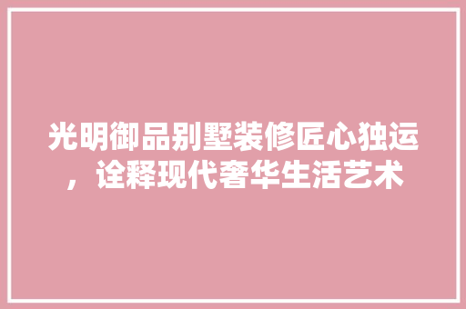 光明御品别墅装修匠心独运，诠释现代奢华生活艺术