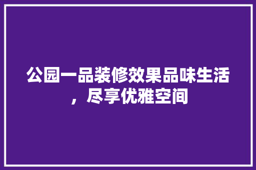 公园一品装修效果品味生活，尽享优雅空间