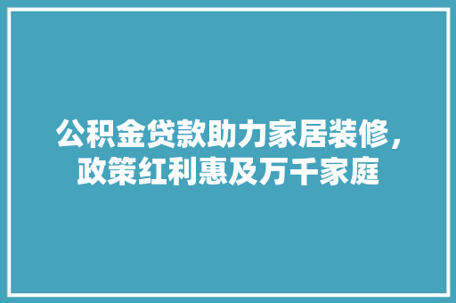 公积金贷款助力家居装修，政策红利惠及万千家庭
