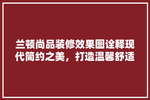 兰顿尚品装修效果图诠释现代简约之美，打造温馨舒适家居空间