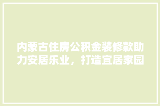 内蒙古住房公积金装修款助力安居乐业，打造宜居家园