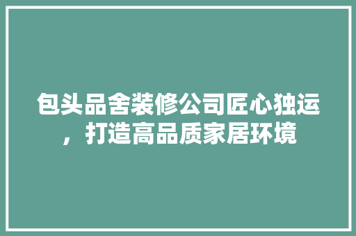 包头品舍装修公司匠心独运，打造高品质家居环境