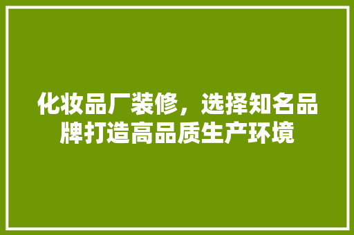 化妆品厂装修，选择知名品牌打造高品质生产环境