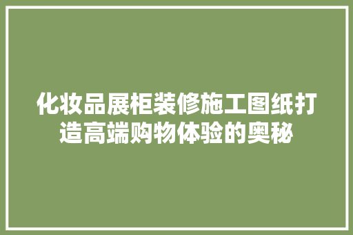 化妆品展柜装修施工图纸打造高端购物体验的奥秘
