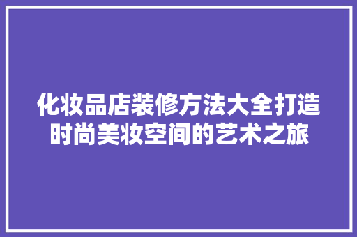 化妆品店装修方法大全打造时尚美妆空间的艺术之旅