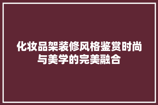 化妆品架装修风格鉴赏时尚与美学的完美融合