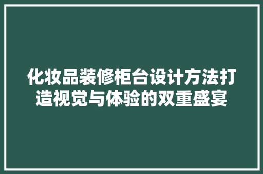 化妆品装修柜台设计方法打造视觉与体验的双重盛宴