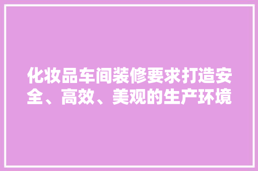 化妆品车间装修要求打造安全、高效、美观的生产环境