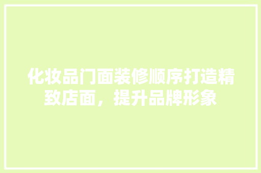 化妆品门面装修顺序打造精致店面，提升品牌形象