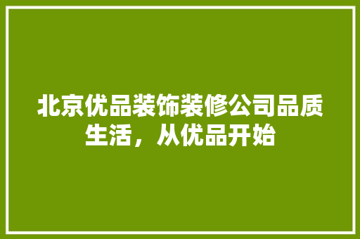 北京优品装饰装修公司品质生活，从优品开始