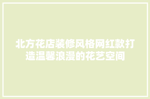 北方花店装修风格网红款打造温馨浪漫的花艺空间