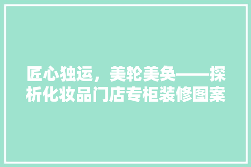 匠心独运，美轮美奂——探析化妆品门店专柜装修图案的艺术魅力