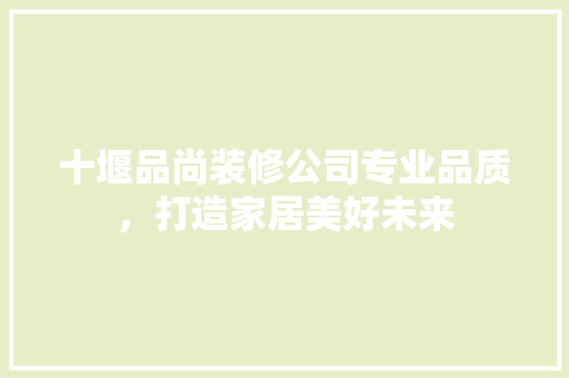 十堰品尚装修公司专业品质，打造家居美好未来