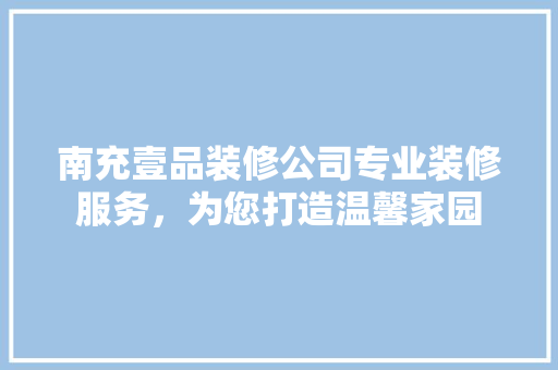 南充壹品装修公司专业装修服务，为您打造温馨家园