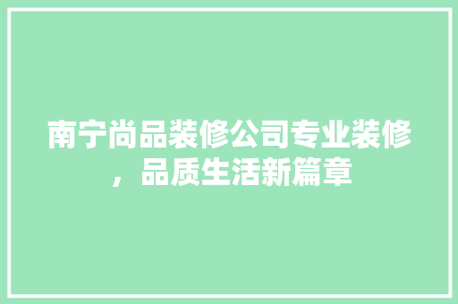 南宁尚品装修公司专业装修，品质生活新篇章