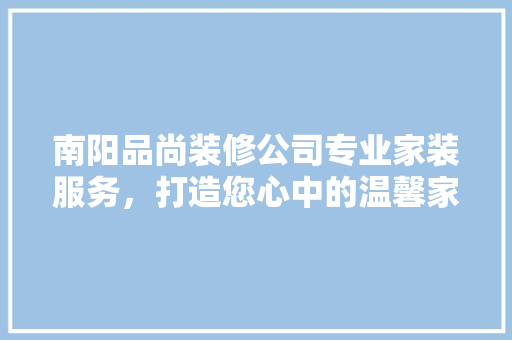 南阳品尚装修公司专业家装服务，打造您心中的温馨家园