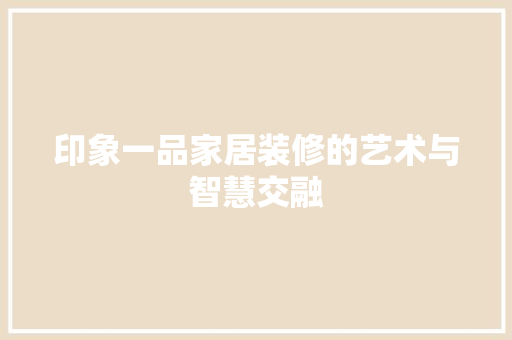 印象一品家居装修的艺术与智慧交融