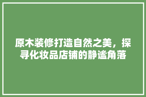 原木装修打造自然之美，探寻化妆品店铺的静谧角落
