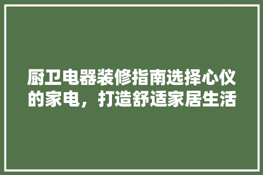厨卫电器装修指南选择心仪的家电，打造舒适家居生活