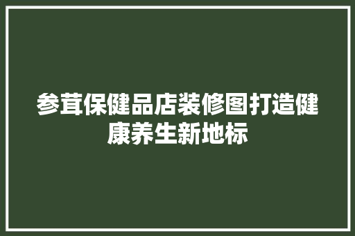 参茸保健品店装修图打造健康养生新地标
