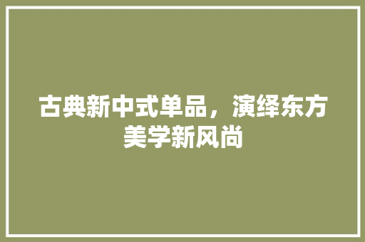 古典新中式单品，演绎东方美学新风尚