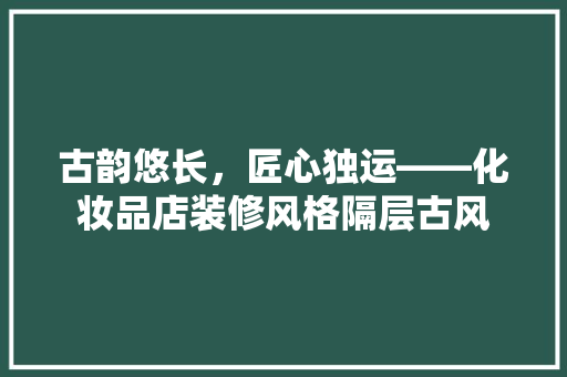 古韵悠长，匠心独运——化妆品店装修风格隔层古风