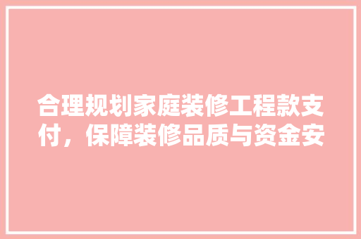 合理规划家庭装修工程款支付，保障装修品质与资金安全