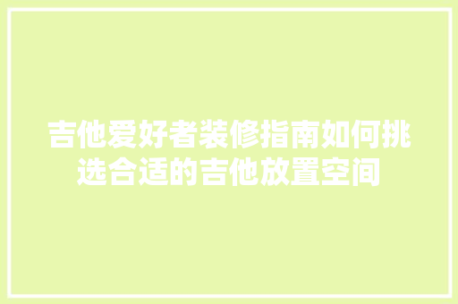 吉他爱好者装修指南如何挑选合适的吉他放置空间