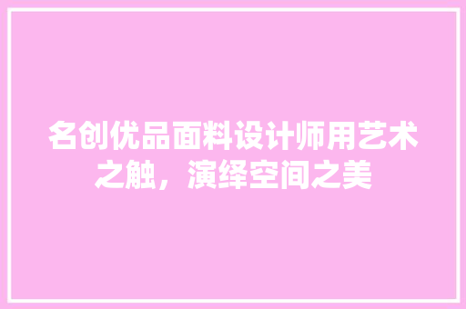名创优品面料设计师用艺术之触，演绎空间之美
