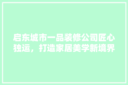 启东城市一品装修公司匠心独运，打造家居美学新境界