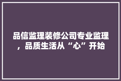 品信监理装修公司专业监理，品质生活从“心”开始