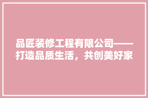品匠装修工程有限公司——打造品质生活，共创美好家园