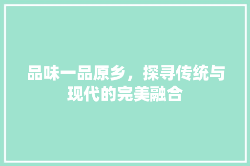 品味一品原乡，探寻传统与现代的完美融合