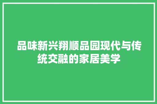 品味新兴翔顺品园现代与传统交融的家居美学