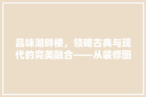 品味湖畔楼，领略古典与现代的完美融合——从装修图片看家居设计新趋势