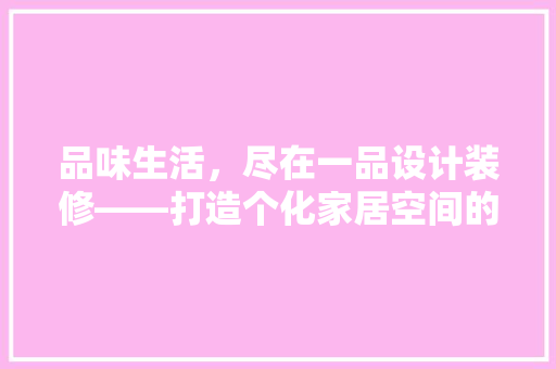 品味生活，尽在一品设计装修——打造个化家居空间的艺术之旅