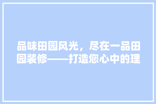 品味田园风光，尽在一品田园装修——打造您心中的理想家园