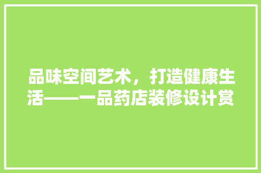 品味空间艺术，打造健康生活——一品药店装修设计赏析