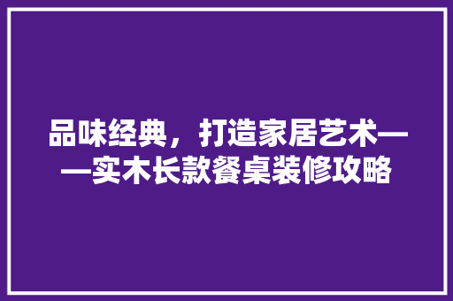 品味经典，打造家居艺术——实木长款餐桌装修攻略