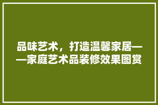 品味艺术，打造温馨家居——家庭艺术品装修效果图赏析