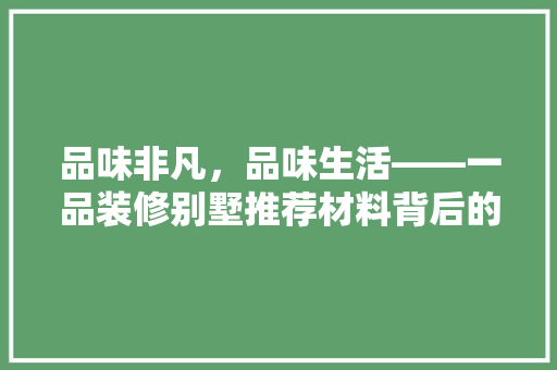 品味非凡，品味生活——一品装修别墅推荐材料背后的匠心独运