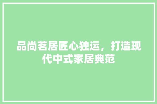 品尚茗居匠心独运，打造现代中式家居典范